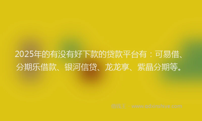 2025年的有没有好下款的贷款平台有：可易借、分期乐借款、银河信贷、龙龙享、紫晶分期等。
