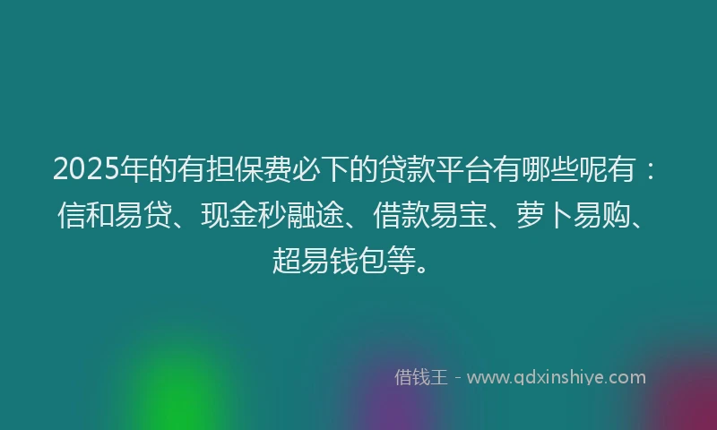 2025年的有担保费必下的贷款平台有哪些呢有：信和易贷、现金秒融途、借款易宝、萝卜易购、超易钱包等。