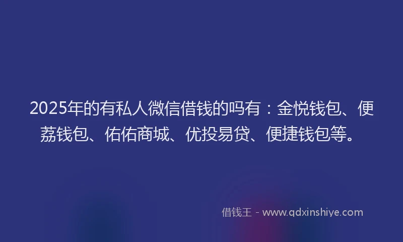 2025年的有私人微信借钱的吗有：金悦钱包、便荔钱包、佑佑商城、优投易贷、便捷钱包等。