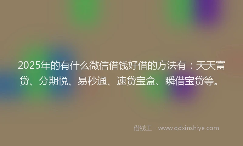 2025年的有什么微信借钱好借的方法有：天天富贷、分期悦、易秒通、速贷宝盒、瞬借宝贷等。