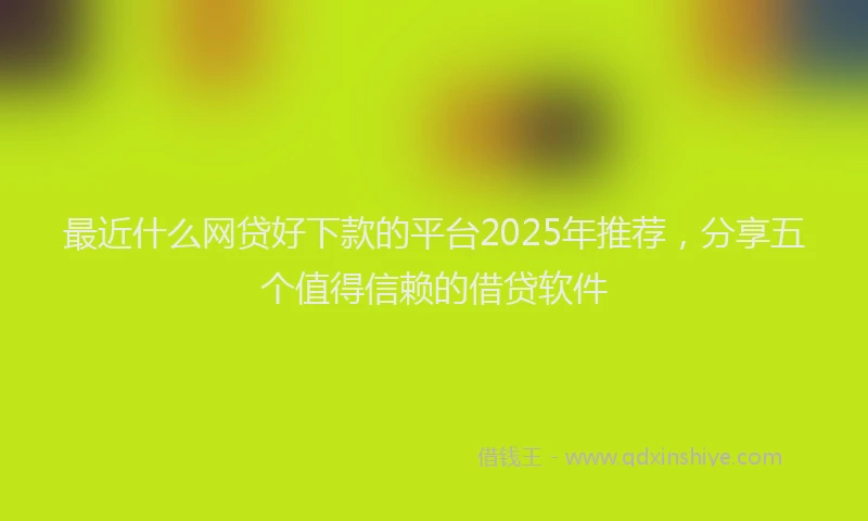 最近什么网贷好下款的平台2025年推荐，分享五个值得信赖的借贷软件