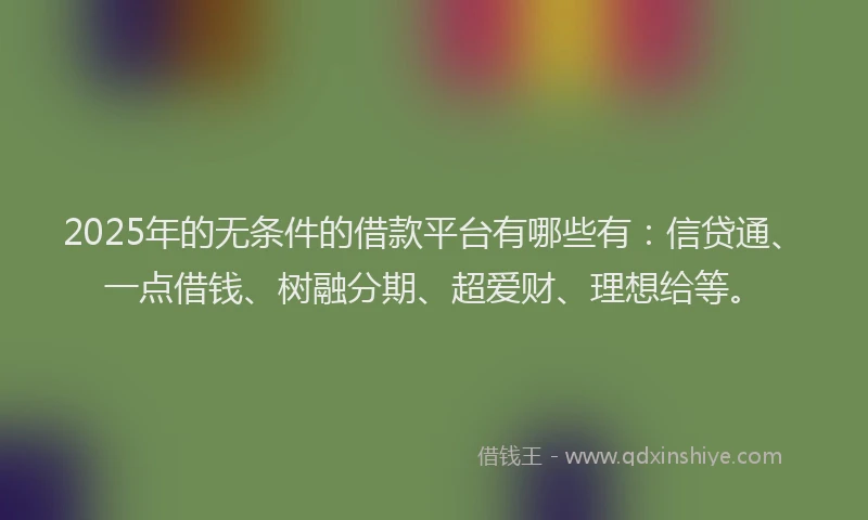 2025年的无条件的借款平台有哪些有：信贷通、一点借钱、树融分期、超爱财、理想给等。