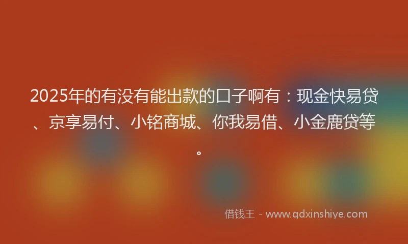 2025年的有没有能出款的口子啊有：现金快易贷、京享易付、小铭商城、你我易借、小金鹿贷等。