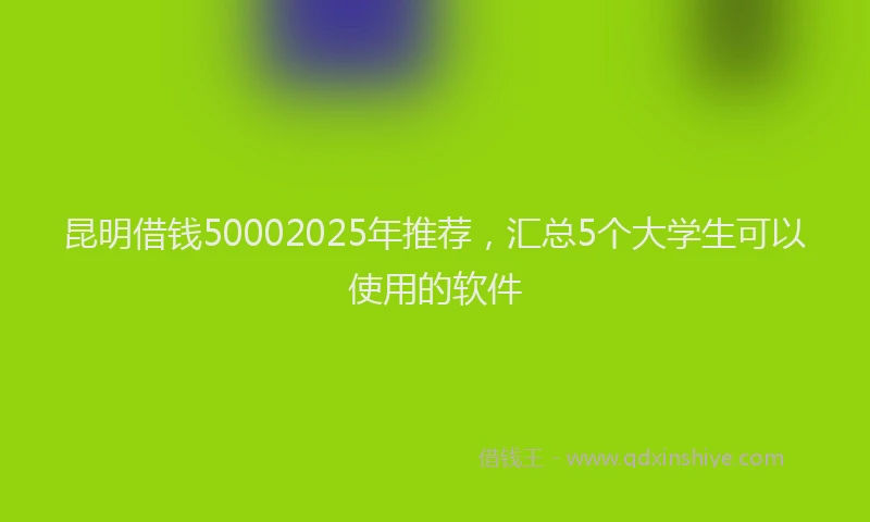 昆明借钱50002025年推荐，汇总5个大学生可以使用的软件