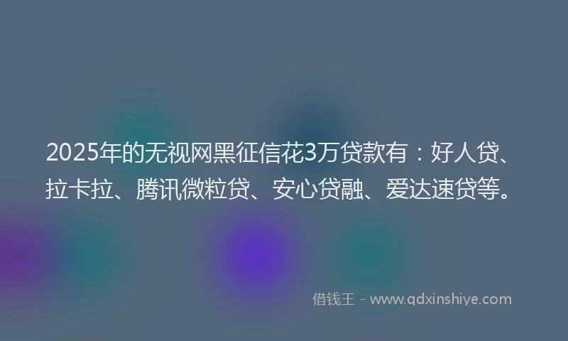 2025年的无视网黑征信花3万贷款有：好人贷、拉卡拉、腾讯微粒贷、安心贷融、爱达速贷等。