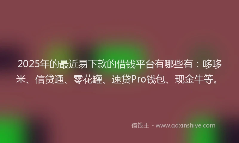 2025年的最近易下款的借钱平台有哪些有：哆哆米、信贷通、零花罐、速贷Pro钱包、现金牛等。