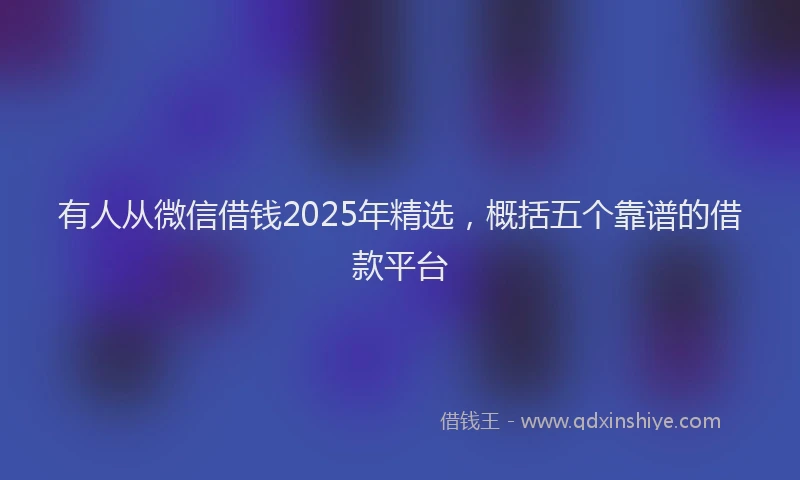 有人从微信借钱2025年精选，概括五个靠谱的借款平台