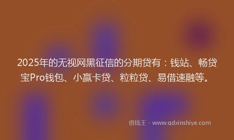 2025年的无视网黑征信的分期贷有：钱站、畅贷宝Pro钱包、小赢卡贷、粒粒贷、易借速融等。
