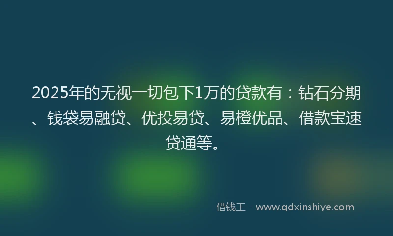 2025年的无视一切包下1万的贷款有：钻石分期、钱袋易融贷、优投易贷、易橙优品、借款宝速贷通等。