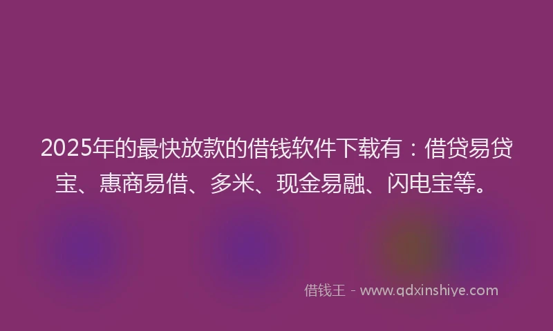 2025年的最快放款的借钱软件下载有：借贷易贷宝、惠商易借、多米、现金易融、闪电宝等。