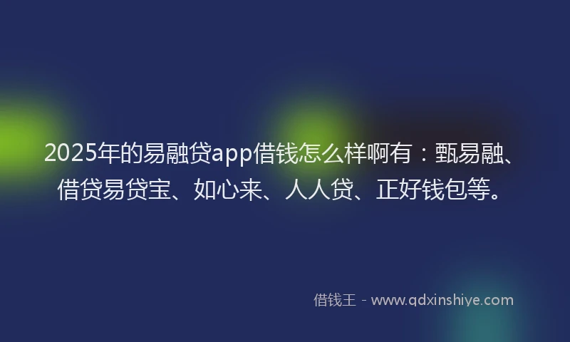2025年的易融贷app借钱怎么样啊有：甄易融、借贷易贷宝、如心来、人人贷、正好钱包等。