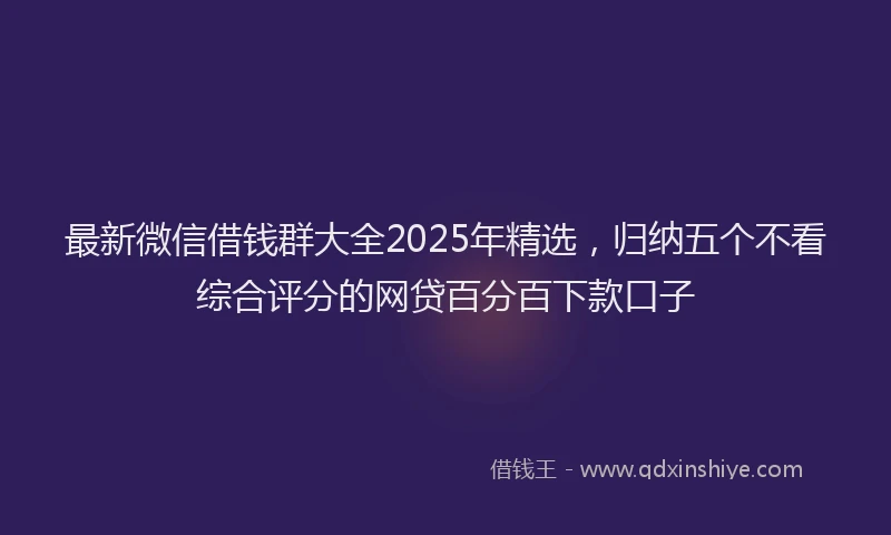 最新微信借钱群大全2025年精选，归纳五个不看综合评分的网贷百分百下款口子