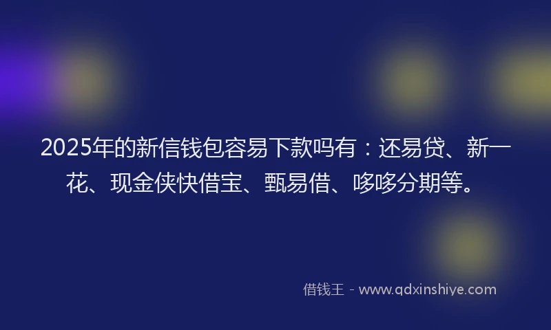 2025年的新信钱包容易下款吗有：还易贷、新一花、现金侠快借宝、甄易借、哆哆分期等。