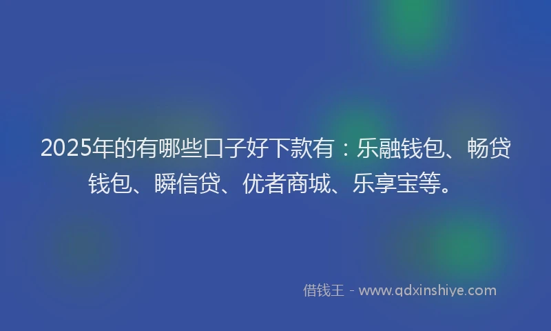 2025年的有哪些口子好下款有：乐融钱包、畅贷钱包、瞬信贷、优者商城、乐享宝等。