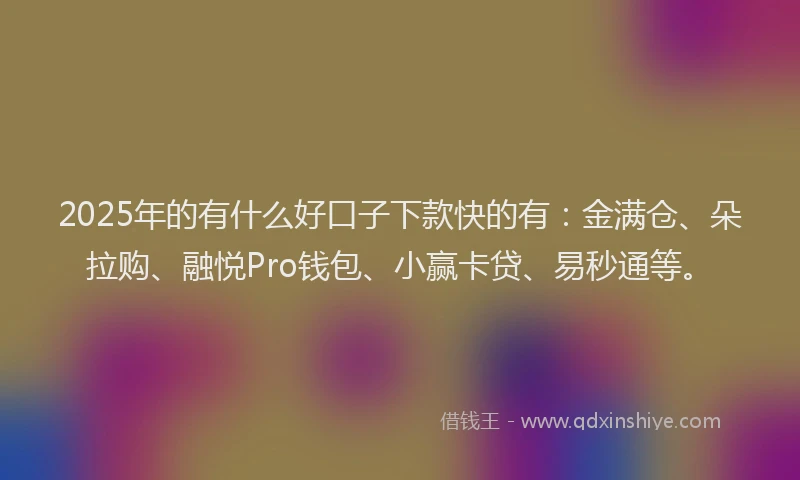 2025年的有什么好口子下款快的有：金满仓、朵拉购、融悦Pro钱包、小赢卡贷、易秒通等。
