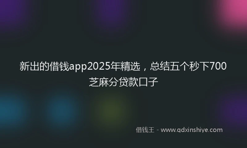 新出的借钱app2025年精选，总结五个秒下700芝麻分贷款口子