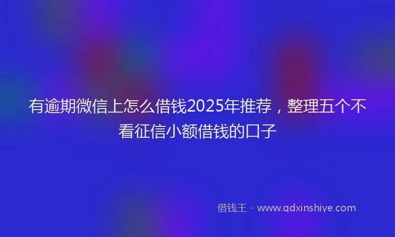 有逾期微信上怎么借钱2025年推荐，整理五个不看征信小额借钱的口子