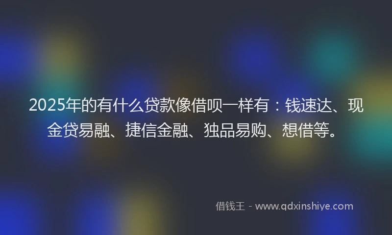 2025年的有什么贷款像借呗一样有：钱速达、现金贷易融、捷信金融、独品易购、想借等。