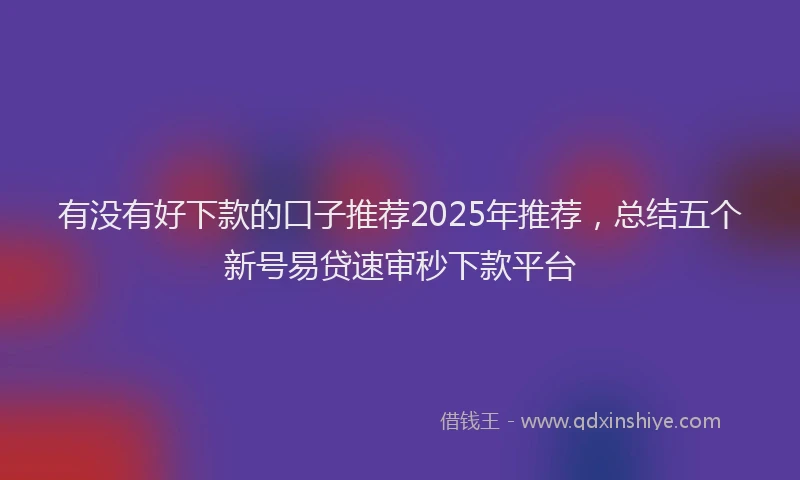 有没有好下款的口子推荐2025年推荐，总结五个新号易贷速审秒下款平台