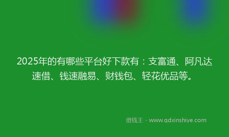 2025年的有哪些平台好下款有：支富通、阿凡达速借、钱速融易、财钱包、轻花优品等。