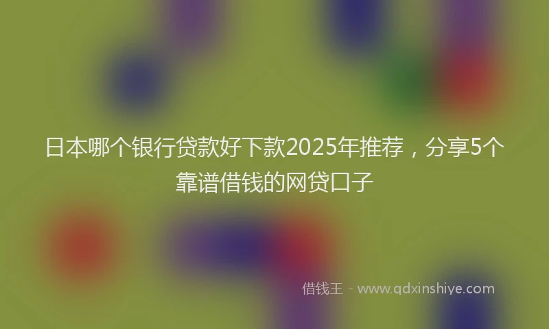日本哪个银行贷款好下款2025年推荐，分享5个靠谱借钱的网贷口子