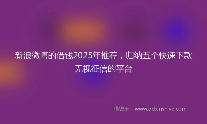 新浪微博的借钱2025年推荐，归纳五个快速下款无视征信的平台