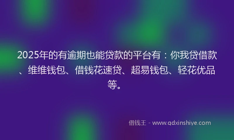 2025年的有逾期也能贷款的平台有：你我贷借款、维维钱包、借钱花速贷、超易钱包、轻花优品等。