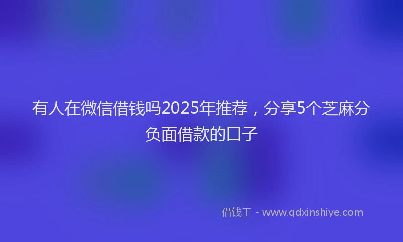 有人在微信借钱吗2025年推荐，分享5个芝麻分负面借款的口子