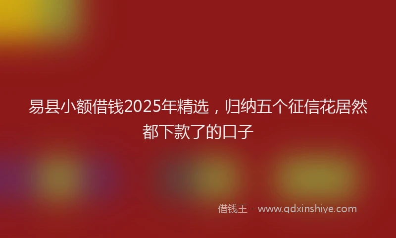 易县小额借钱2025年精选，归纳五个征信花居然都下款了的口子