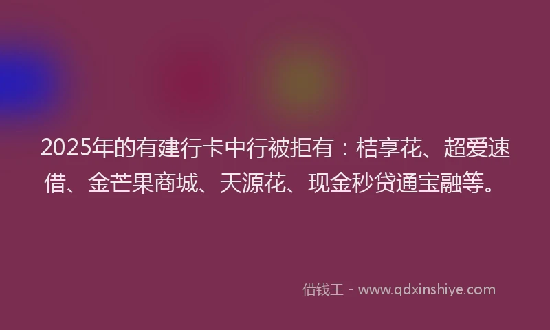 2025年的有建行卡中行被拒有：桔享花、超爱速借、金芒果商城、天源花、现金秒贷通宝融等。
