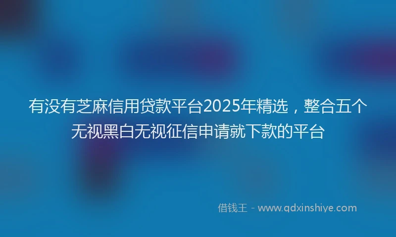 有没有芝麻信用贷款平台2025年精选，整合五个无视黑白无视征信申请就下款的平台