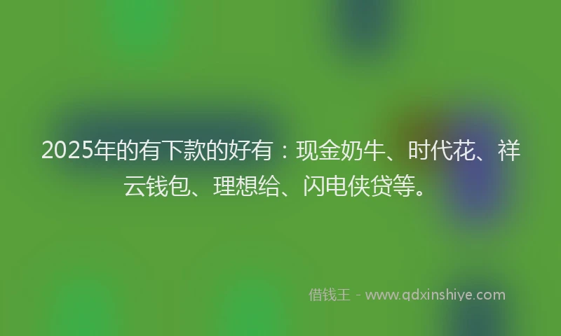 2025年的有下款的好有：现金奶牛、时代花、祥云钱包、理想给、闪电侠贷等。