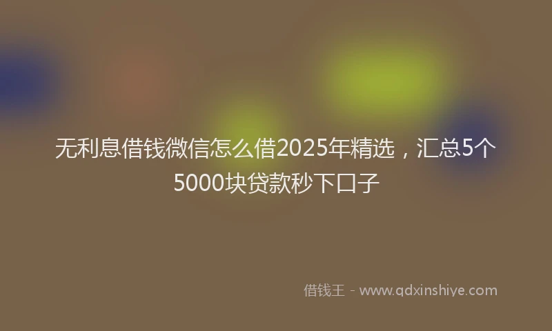 无利息借钱微信怎么借2025年精选，汇总5个5000块贷款秒下口子