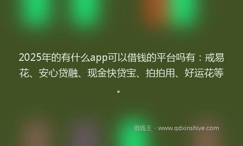 2025年的有什么app可以借钱的平台吗有：戒易花、安心贷融、现金快贷宝、拍拍用、好运花等。