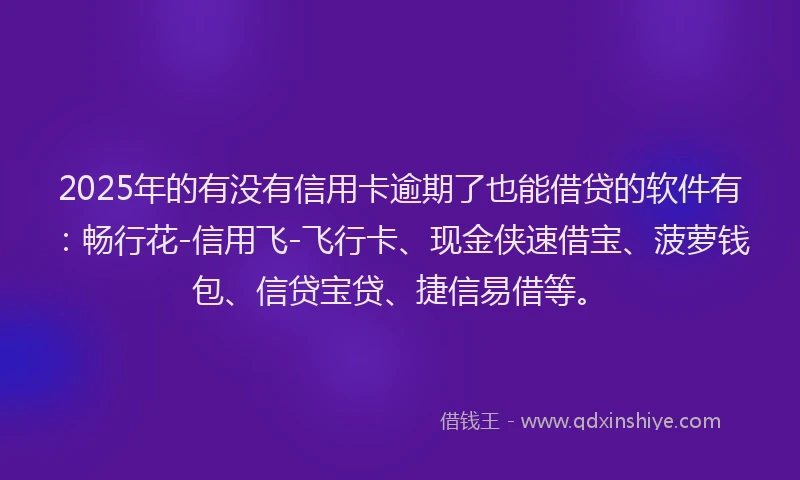 2025年的有没有信用卡逾期了也能借贷的软件有：畅行花-信用飞-飞行卡、现金侠速借宝、菠萝钱包、信贷宝贷、捷信易借等。