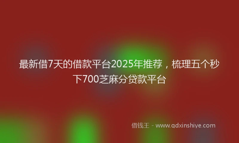 最新借7天的借款平台2025年推荐，梳理五个秒下700芝麻分贷款平台