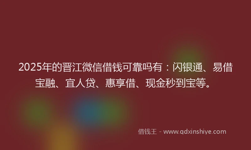 2025年的晋江微信借钱可靠吗有：闪银通、易借宝融、宜人贷、惠享借、现金秒到宝等。