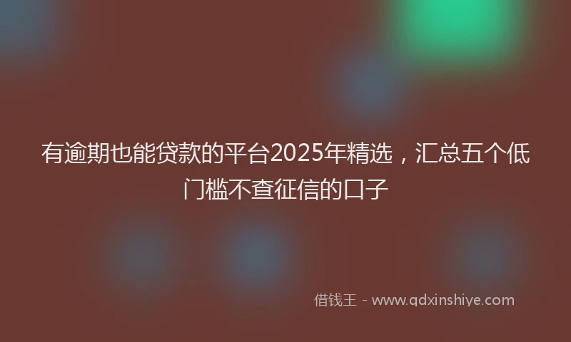 有逾期也能贷款的平台2025年精选，汇总五个低门槛不查征信的口子