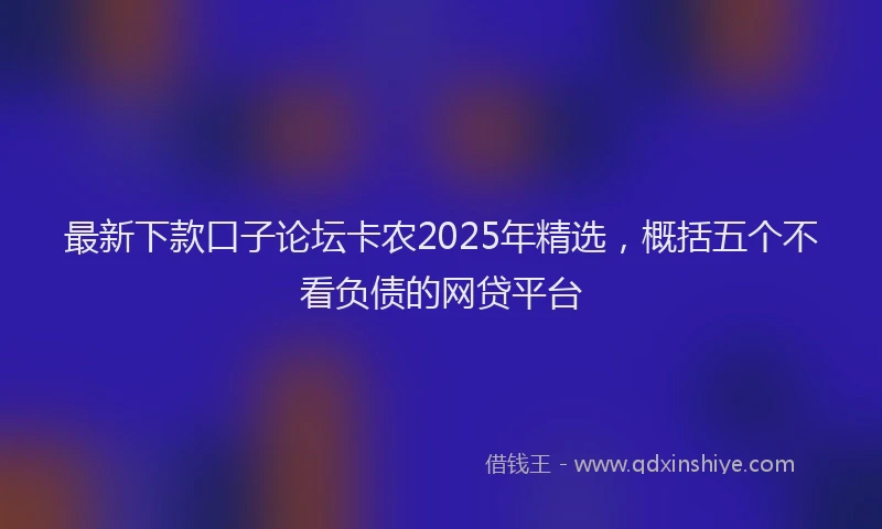 最新下款口子论坛卡农2025年精选，概括五个不看负债的网贷平台