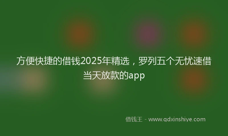 方便快捷的借钱2025年精选，罗列五个无忧速借当天放款的app