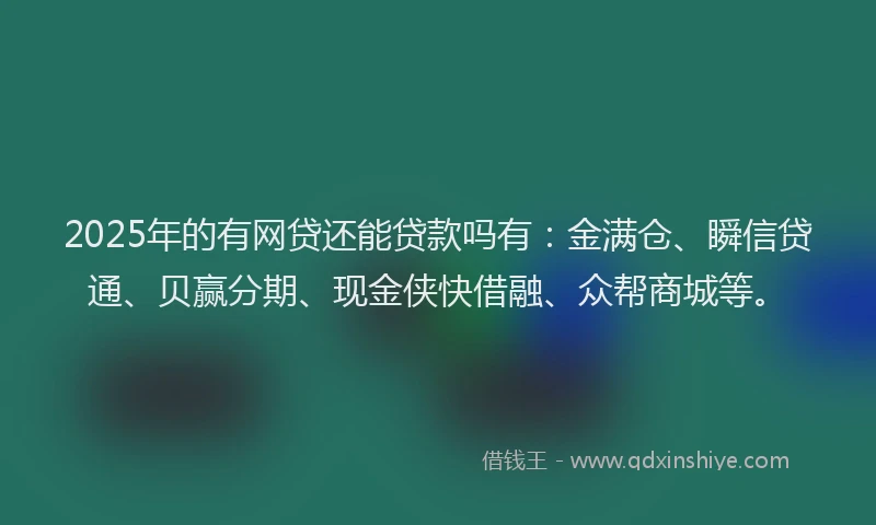 2025年的有网贷还能贷款吗有：金满仓、瞬信贷通、贝赢分期、现金侠快借融、众帮商城等。