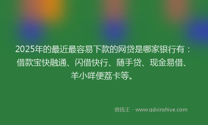 2025年的最近最容易下款的网贷是哪家银行有：借款宝快融通、闪借快行、随手贷、现金易借、羊小咩便荔卡等。