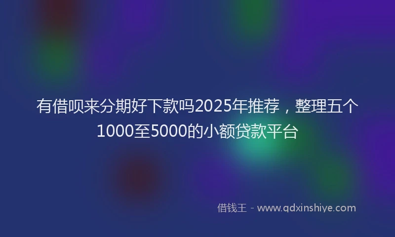 有借呗来分期好下款吗2025年推荐，整理五个1000至5000的小额贷款平台