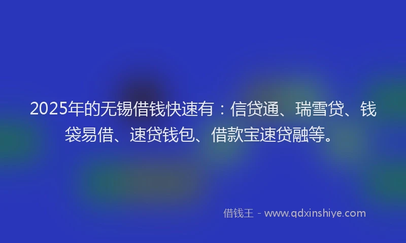 2025年的无锡借钱快速有：信贷通、瑞雪贷、钱袋易借、速贷钱包、借款宝速贷融等。
