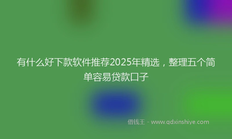 有什么好下款软件推荐2025年精选，整理五个简单容易贷款口子
