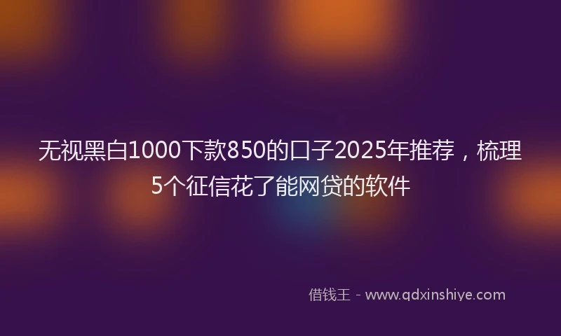 无视黑白1000下款850的口子2025年推荐，梳理5个征信花了能网贷的软件