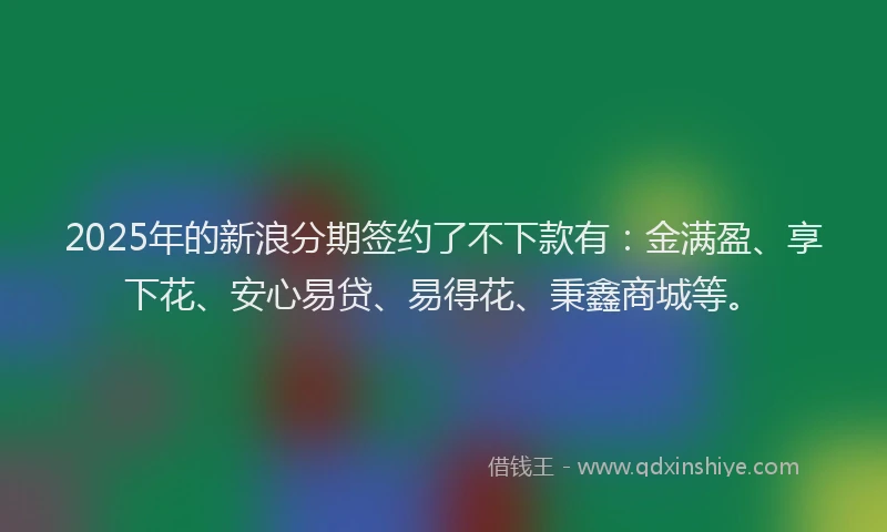 2025年的新浪分期签约了不下款有：金满盈、享下花、安心易贷、易得花、秉鑫商城等。