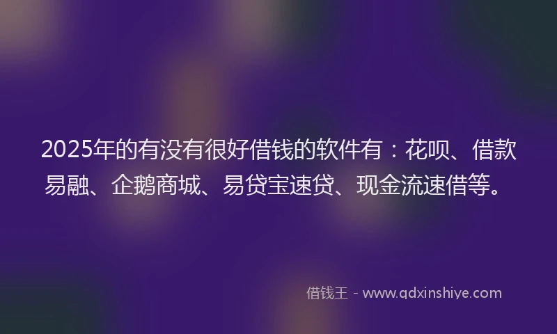 2025年的有没有很好借钱的软件有：花呗、借款易融、企鹅商城、易贷宝速贷、现金流速借等。