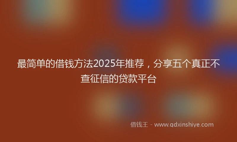 最简单的借钱方法2025年推荐，分享五个真正不查征信的贷款平台