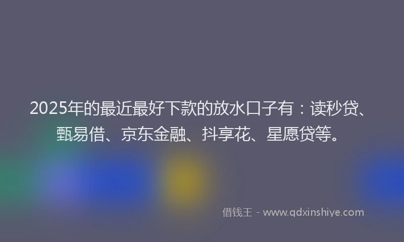 2025年的最近最好下款的放水口子有：读秒贷、甄易借、京东金融、抖享花、星愿贷等。